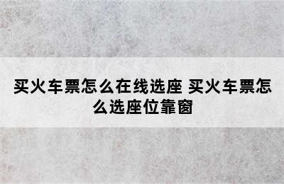 买火车票怎么在线选座 买火车票怎么选座位靠窗